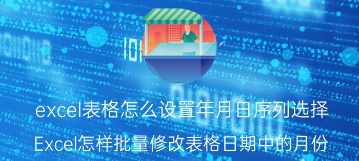 excel表格怎么设置年月日序列选择 Excel怎样批量修改表格日期中的月份？